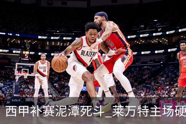 西甲补赛泥潭死斗 莱万特主场硬刚毕尔巴鄂 残阵对残阵谁能抢下关键保级分